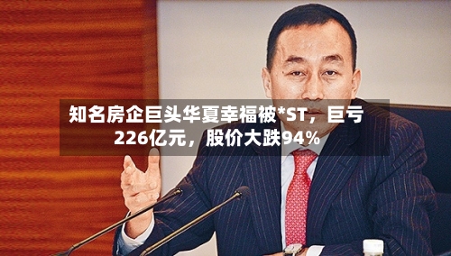 知名房企巨头华夏幸福被*ST，巨亏226亿元，股价大跌94%