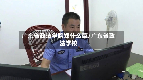 广东省政法学院郑什么荣/广东省政法学校