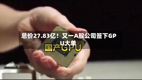总价27.83亿！又一A股公司签下GPU大单-第2张图片