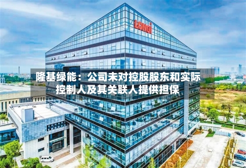 隆基绿能:公司未对控股股东和实际控制人及其关联人提供担保-第3张图片