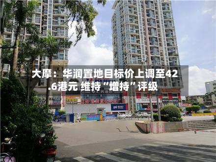 大摩：华润置地目标价上调至42.6港元 维持“增持	”评级-第3张图片