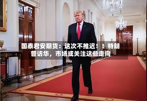 国泰君安期货：这次不推迟！！特朗普访华，市场或关注这些走向