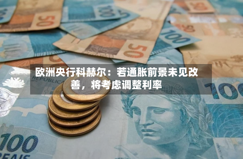 欧洲央行科赫尔：若通胀前景未见改善	，将考虑调整利率-第3张图片