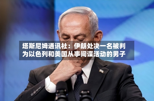 塔斯尼姆通讯社：伊朗处决一名被判为以色列和美国从事间谍活动的男子