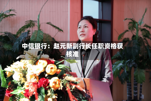 中信银行：赵元新副行长任职资格获核准-第2张图片