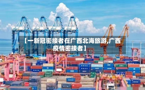 【一新冠密接者在广西北海旅游,广西疫情密接者】