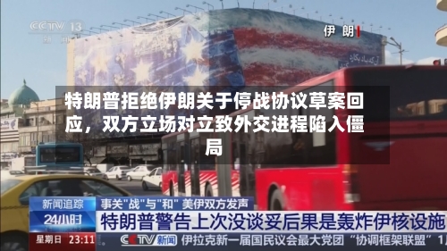 特朗普拒绝伊朗关于停战协议草案回应	，双方立场对立致外交进程陷入僵局-第3张图片