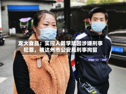 龙大食品：实控人戴学斌因涉嫌刑事犯罪，被达州市公安局刑事拘留