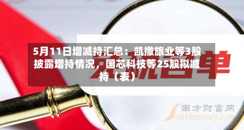 5月11日增减持汇总：凯撒旅业等3股披露增持情况	，国芯科技等25股拟减持（表）-第2张图片