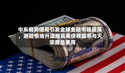 中东局势僵局引发全球金融市场震荡，避险情绪升温推高美债收益率与大宗商品费用-第2张图片