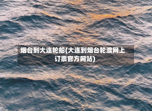 烟台到大连轮船(大连到烟台轮渡网上订票官方网站)-第3张图片