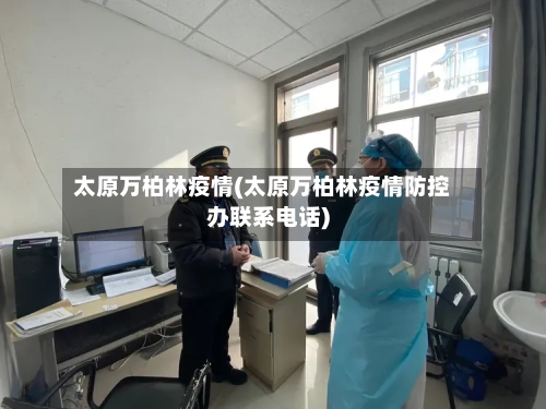 太原万柏林疫情(太原万柏林疫情防控办联系电话)-第3张图片