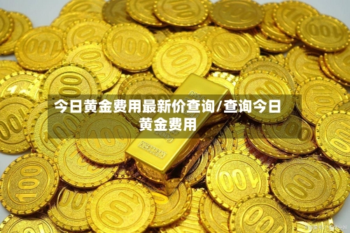 今日黄金费用最新价查询/查询今日黄金费用-第2张图片
