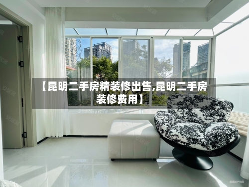 【昆明二手房精装修出售,昆明二手房装修费用】-第2张图片