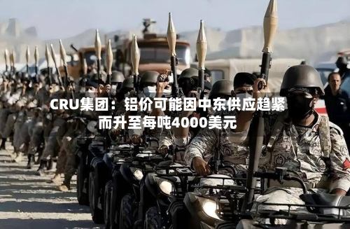 CRU集团：铝价可能因中东供应趋紧而升至每吨4000美元