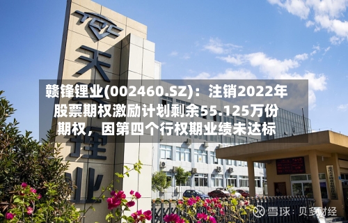 赣锋锂业(002460.SZ):注销2022年股票期权激励计划剩余55.125万份期权,因第四个行权期业绩未达标