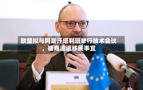 欧盟拟与阿富汗塔利班举行技术会议，磋商遣返移民事宜