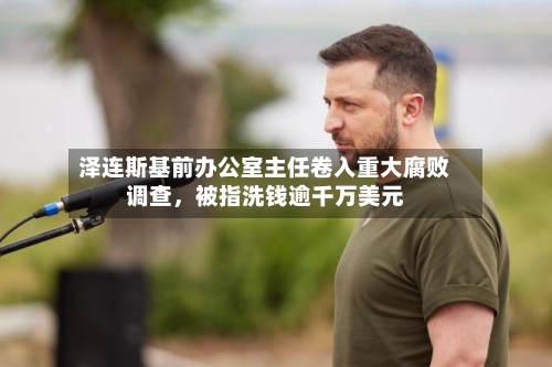 泽连斯基前办公室主任卷入重大腐败调查,被指洗钱逾千万美元