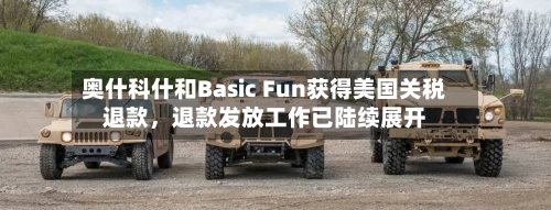 奥什科什和Basic Fun获得美国关税退款，退款发放工作已陆续展开