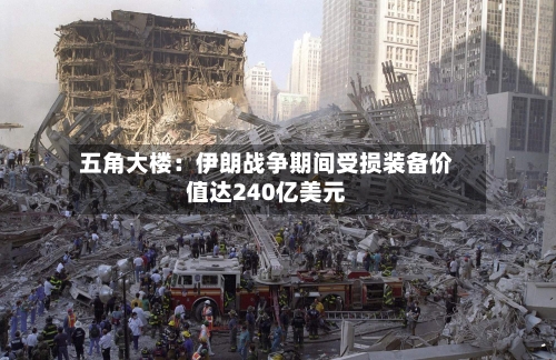 五角大楼：伊朗战争期间受损装备价值达240亿美元-第2张图片