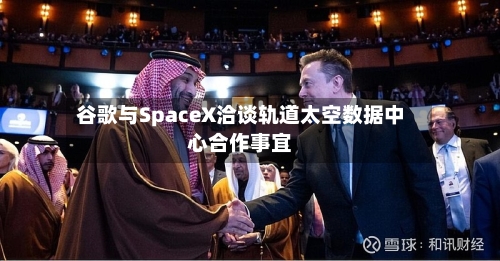 谷歌与SpaceX洽谈轨道太空数据中心合作事宜