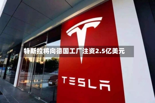 特斯拉将向德国工厂注资2.5亿美元