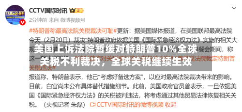 美国上诉法院暂缓对特朗普10%全球关税不利裁决，全球关税继续生效-第2张图片
