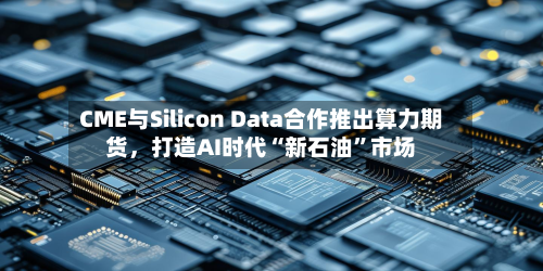 CME与Silicon Data合作推出算力期货，打造AI时代“新石油”市场-第3张图片