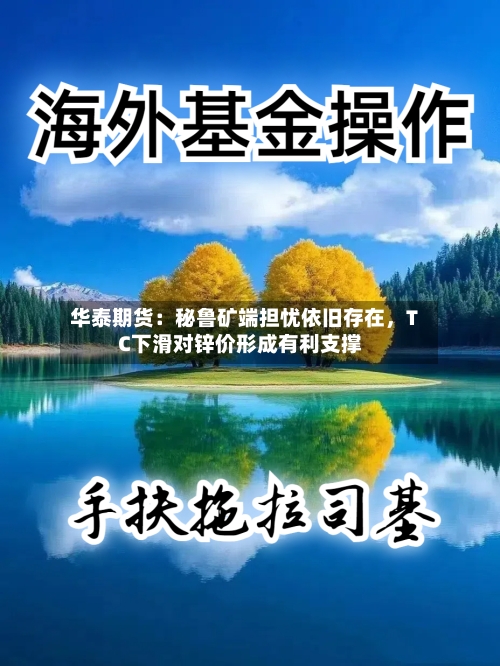 华泰期货：秘鲁矿端担忧依旧存在，TC下滑对锌价形成有利支撑-第3张图片