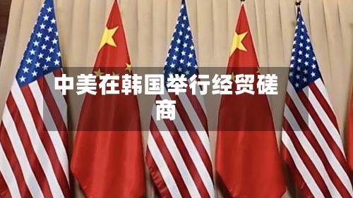中美在韩国举行经贸磋商-第2张图片