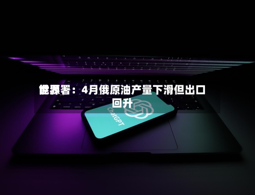 世界能源署：4月俄原油产量下滑但出口回升-第2张图片