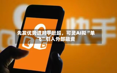 先发优势遭对手赶超,可灵AI拟“单飞”引入外部融资