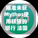 瞄准未获Mythos使用权限的银行 法国AI公司Mistral研发对标产品