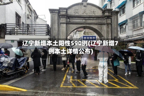 辽宁新增本土阳性590例(辽宁新增7例本土详情公布)