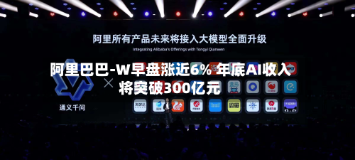 阿里巴巴-W早盘涨近6% 年底AI收入将突破300亿元