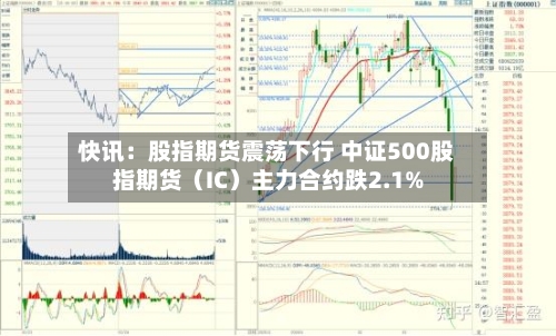 快讯:股指期货震荡下行 中证500股指期货(IC)主力合约跌2.1%