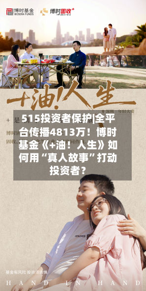 515投资者保护|全平台传播4813万！博时基金《+油！人生》如何用“真人故事”打动投资者？