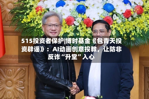 515投资者保护|博时基金《包青天投资辟谣》：AI动画创意投教	，让防非反诈“升堂	”入心-第2张图片