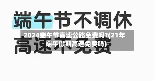 2024端午节高速公路免费吗?(21年端午假期高速免费吗)-第2张图片
