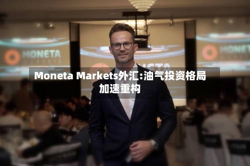 Moneta Markets外汇:油气投资格局加速重构-第3张图片