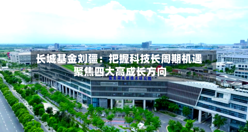 长城基金刘疆：把握科技长周期机遇 聚焦四大高成长方向