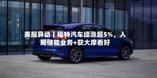 美股异动丨福特汽车续涨超5%，入局储能业务+获大摩看好