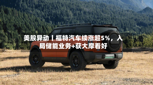 美股异动丨福特汽车续涨超5%，入局储能业务+获大摩看好-第2张图片