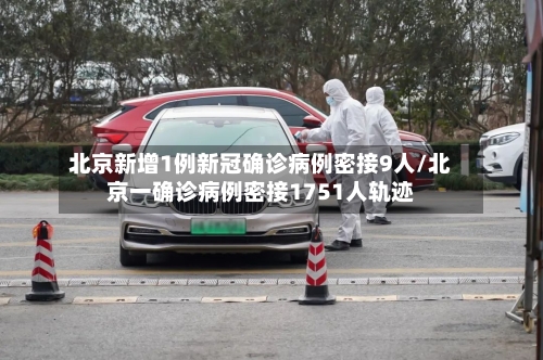 北京新增1例新冠确诊病例密接9人/北京一确诊病例密接1751人轨迹