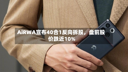 AiRWA宣布40合1反向拆股，盘前股价跌近10%