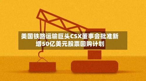 美国铁路运输巨头CSX董事会批准新增50亿美元股票回购计划