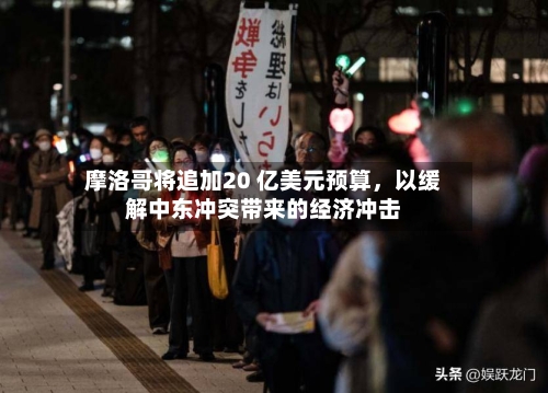 摩洛哥将追加20 亿美元预算,以缓解中东冲突带来的经济冲击