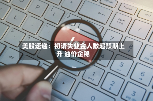 美股速递：初请失业金人数超预期上升 油价企稳