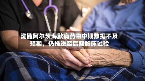 渤健阿尔茨海默病药物中期数据不及预期，仍推进至后期临床试验-第2张图片