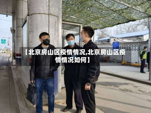 【北京房山区疫情情况,北京房山区疫情情况如何】-第3张图片